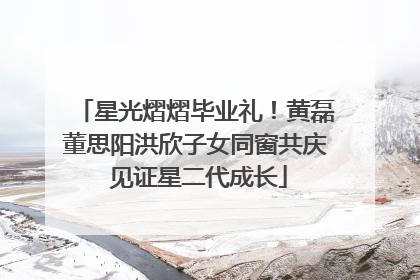 星光熠熠毕业礼！黄磊董思阳洪欣子女同窗共庆 见证星二代成长