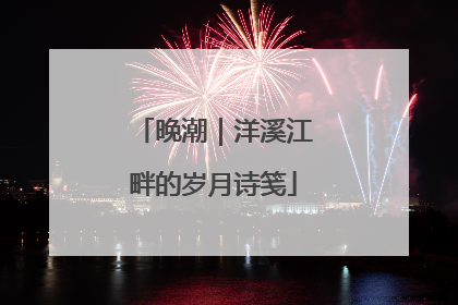 晚潮｜洋溪江畔的岁月诗笺