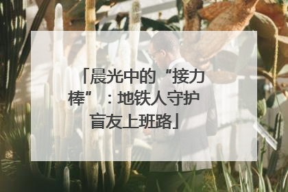 晨光中的“接力棒”：地铁人守护盲友上班路