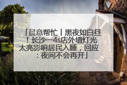 晨意帮忙丨黑夜如白昼！长沙一4s店外墙灯光太亮影响居民入睡，回应：夜间不会再开