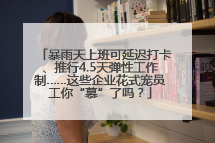 暴雨天上班可延迟打卡、推行4.5天弹性工作制……这些企业花式宠员工你“慕”了吗？