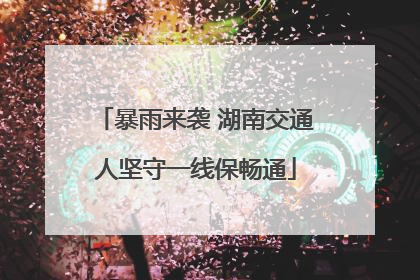 暴雨来袭 湖南交通人坚守一线保畅通