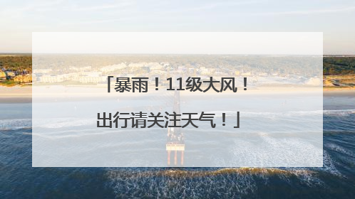 暴雨！11级大风！出行请关注天气！
