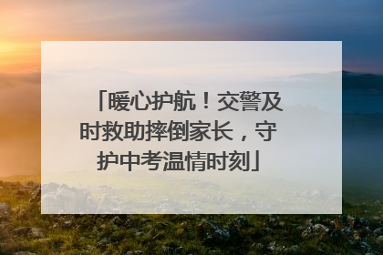 暖心护航！交警及时救助摔倒家长，守护中考温情时刻