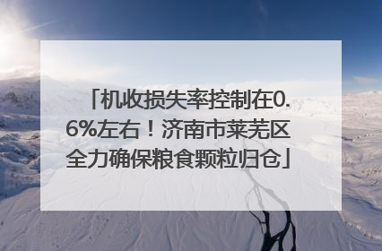 机收损失率控制在0.6%左右！济南市莱芜区全力确保粮食颗粒归仓