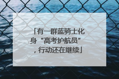 有一群蓝骑士化身“高考护航员”，行动还在继续
