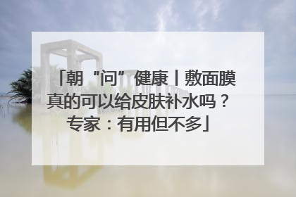 朝“问”健康丨敷面膜真的可以给皮肤补水吗？专家：有用但不多