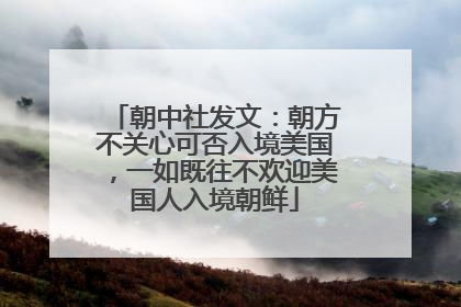 朝中社发文：朝方不关心可否入境美国，一如既往不欢迎美国人入境朝鲜