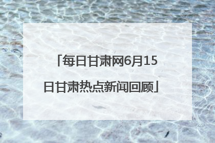 每日甘肃网6月15日甘肃热点新闻回顾