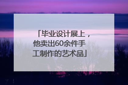 毕业设计展上，他卖出60余件手工制作的艺术品