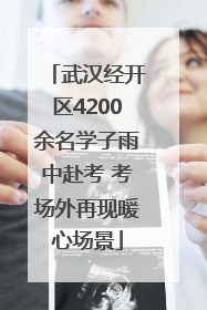 武汉经开区4200余名学子雨中赴考 考场外再现暖心场景