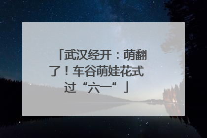 武汉经开：萌翻了！车谷萌娃花式过“六一”