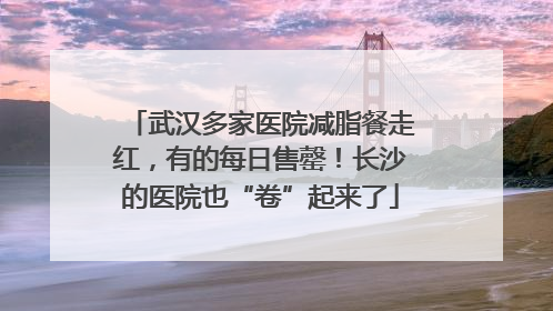 武汉多家医院减脂餐走红，有的每日售罄！长沙的医院也“卷”起来了