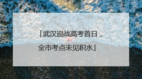 武汉迎战高考首日，全市考点未见积水
