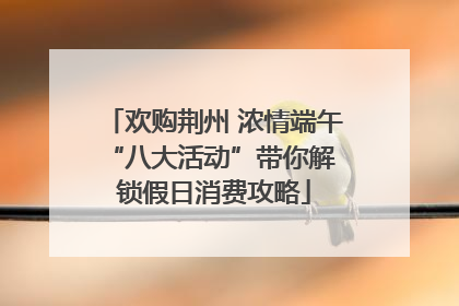 欢购荆州 浓情端午 “八大活动”带你解锁假日消费攻略