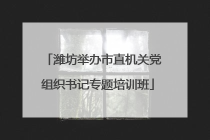 潍坊举办市直机关党组织书记专题培训班