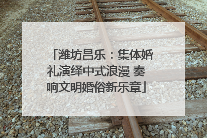 潍坊昌乐：集体婚礼演绎中式浪漫 奏响文明婚俗新乐章