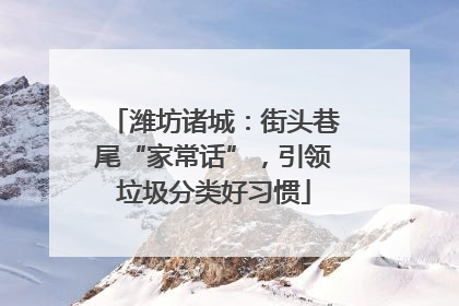 潍坊诸城：街头巷尾“家常话”，引领垃圾分类好习惯