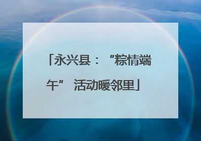 永兴县：“粽情端午” 活动暖邻里