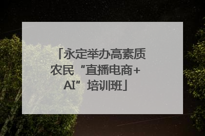永定举办高素质农民“直播电商+AI”培训班