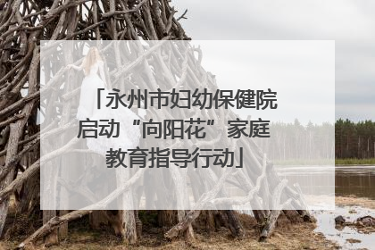 永州市妇幼保健院启动“向阳花”家庭教育指导行动