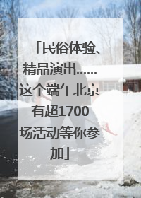 民俗体验、精品演出……这个端午北京有超1700场活动等你参加
