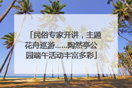 民俗专家开讲，主题花舟巡游……陶然亭公园端午活动丰富多彩