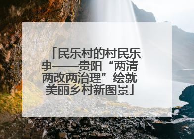 民乐村的村民乐事——贵阳“两清两改两治理”绘就美丽乡村新图景