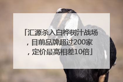 汇源杀入白桦树汁战场，目前品牌超过200家，定价最高相差10倍