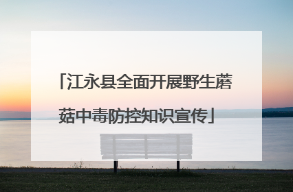江永县全面开展野生蘑菇中毒防控知识宣传