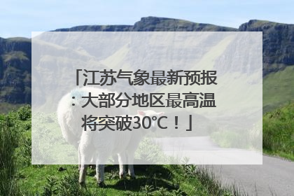 江苏气象最新预报：大部分地区最高温将突破30℃！
