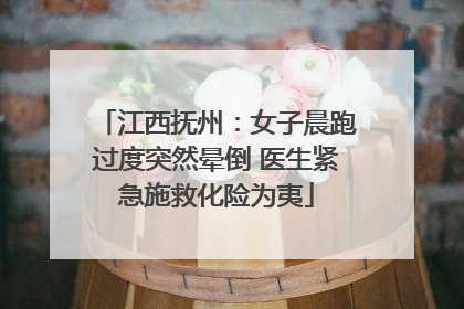 江西抚州：女子晨跑过度突然晕倒 医生紧急施救化险为夷