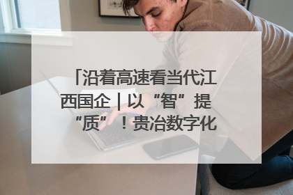 沿着高速看当代江西国企｜以“智”提“质”！贵冶数字化转型迈出新步伐