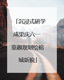 沉浸式研学成果庆六一 童趣规划绘榕城新貌