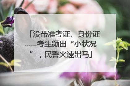 没带准考证、身份证……考生频出“小状况”，民警火速出马
