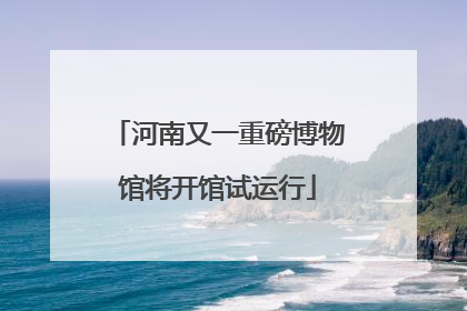 河南又一重磅博物馆将开馆试运行