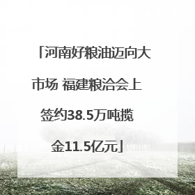 河南好粮油迈向大市场 福建粮洽会上签约38.5万吨揽金11.5亿元