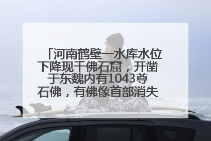 河南鹤壁一水库水位下降现千佛石窟，开凿于东魏内有1043尊石佛，有佛像首部消失，水库管理方回应