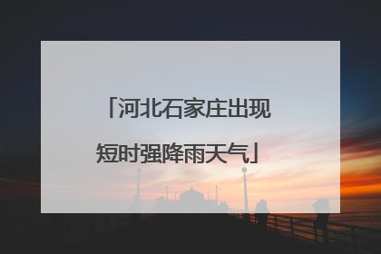 河北石家庄出现短时强降雨天气