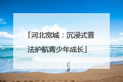 河北宽城：沉浸式普法护航青少年成长