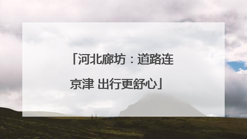 河北廊坊：道路连京津 出行更舒心