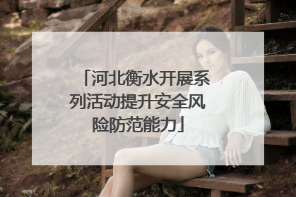河北衡水开展系列活动提升安全风险防范能力