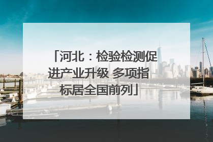 河北：检验检测促进产业升级 多项指标居全国前列