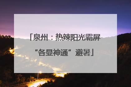 泉州：热辣阳光霸屏 “各显神通”避暑