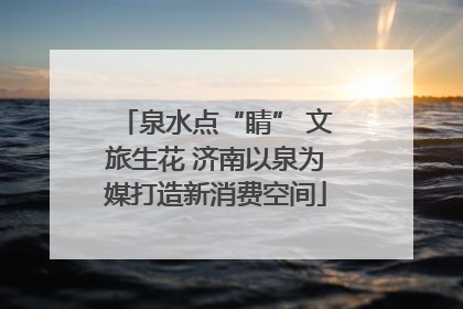 泉水点“睛” 文旅生花 济南以泉为媒打造新消费空间