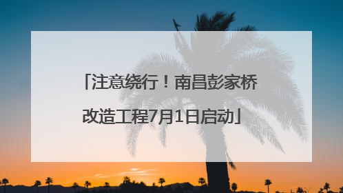 注意绕行！南昌彭家桥改造工程7月1日启动