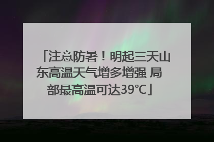 注意防暑！明起三天山东高温天气增多增强 局部最高温可达39℃