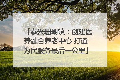 泰兴珊瑚镇：创建医养融合养老中心 打通为民服务最后一公里