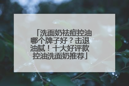 洗面奶祛痘控油哪个牌子好？击退油腻！十大好评款控油洗面奶推荐