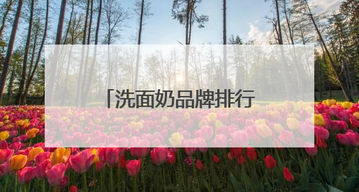洗面奶品牌排行榜前十名，夏季洁面优选，十大高评分洗面奶口碑款